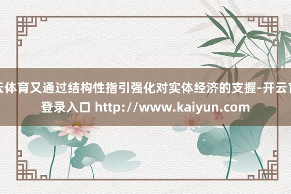 开云体育又通过结构性指引强化对实体经济的支握-开云官网登录入口 http://www.kaiyun.com