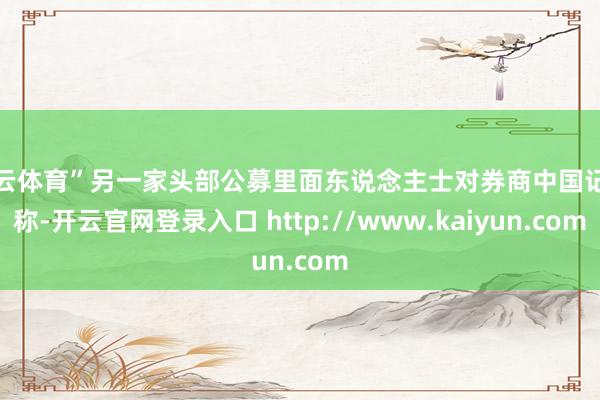 开云体育”另一家头部公募里面东说念主士对券商中国记者称-开云官网登录入口 http://www.kaiyun.com