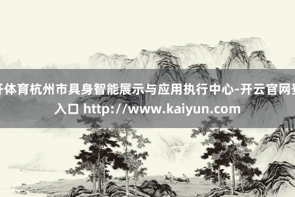 云开体育杭州市具身智能展示与应用执行中心-开云官网登录入口 http://www.kaiyun.com