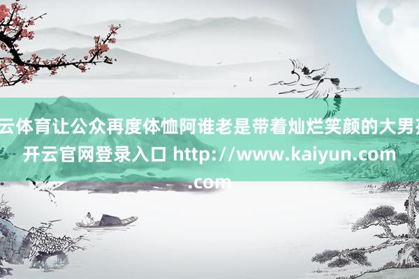 开云体育让公众再度体恤阿谁老是带着灿烂笑颜的大男孩-开云官网登录入口 http://www.kaiyun.com