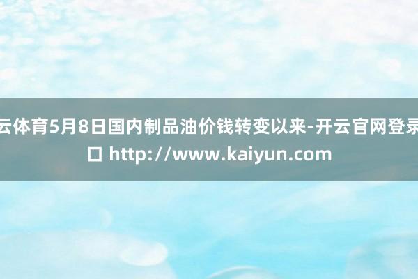 开云体育5月8日国内制品油价钱转变以来-开云官网登录入口 http://www.kaiyun.com