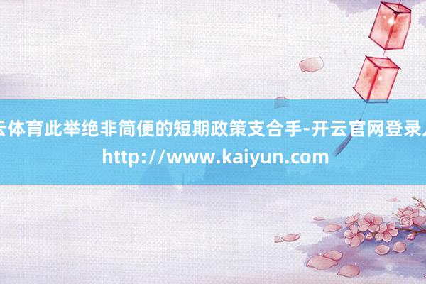 开云体育此举绝非简便的短期政策支合手-开云官网登录入口 http://www.kaiyun.com