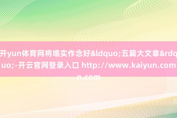 开yun体育网将塌实作念好&ldquo;五篇大文章&rdquo;-开云官网登录入口 http://www.kaiyun.com