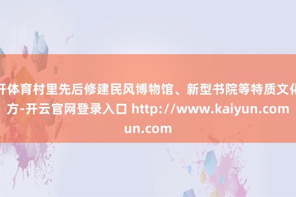 云开体育村里先后修建民风博物馆、新型书院等特质文化地方-开云官网登录入口 http://www.kaiyun.com