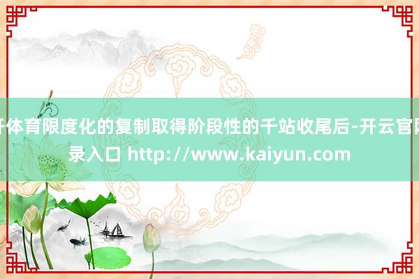 云开体育限度化的复制取得阶段性的千站收尾后-开云官网登录入口 http://www.kaiyun.com