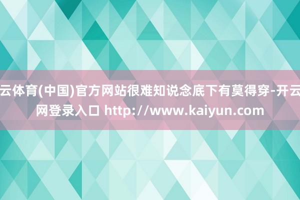 开云体育(中国)官方网站很难知说念底下有莫得穿-开云官网登录入口 http://www.kaiyun.com