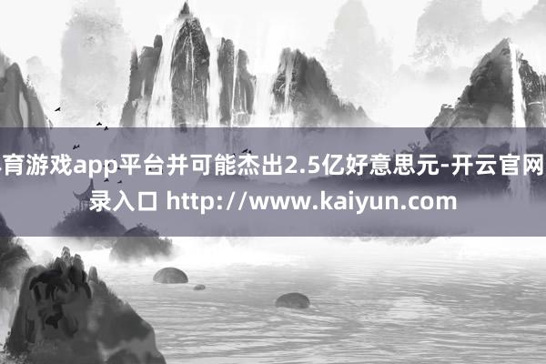 体育游戏app平台并可能杰出2.5亿好意思元-开云官网登录入口 http://www.kaiyun.com