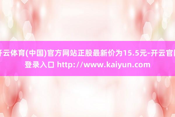 开云体育(中国)官方网站正股最新价为15.5元-开云官网登录入口 http://www.kaiyun.com