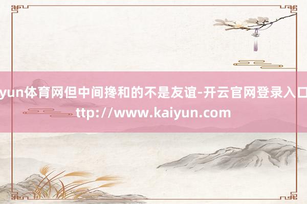 开yun体育网但中间搀和的不是友谊-开云官网登录入口 http://www.kaiyun.com
