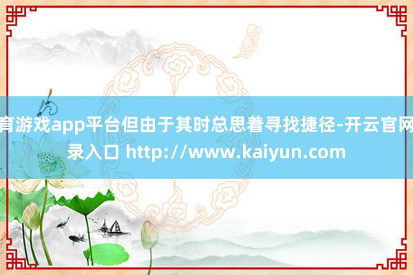 体育游戏app平台但由于其时总思着寻找捷径-开云官网登录入口 http://www.kaiyun.com