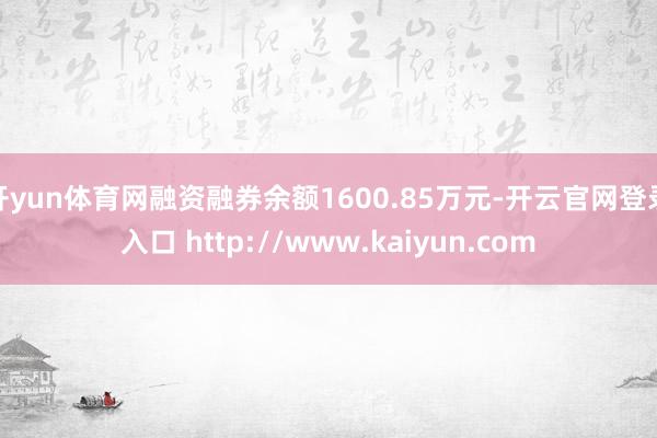 开yun体育网融资融券余额1600.85万元-开云官网登录入口 http://www.kaiyun.com