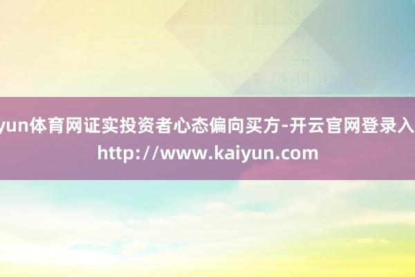 开yun体育网证实投资者心态偏向买方-开云官网登录入口 http://www.kaiyun.com