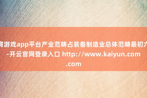 体育游戏app平台产业范畴占装备制造业总体范畴最初六成-开云官网登录入口 http://www.kaiyun.com