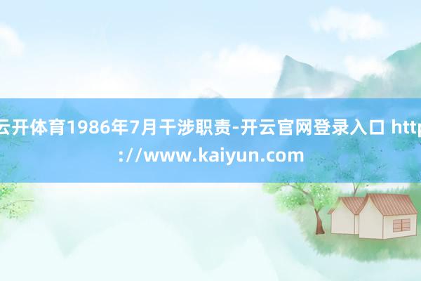 云开体育1986年7月干涉职责-开云官网登录入口 http://www.kaiyun.com