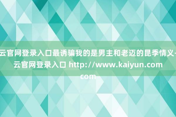 开云官网登录入口最诱骗我的是男主和老迈的昆季情义-开云官网登录入口 http://www.kaiyun.com