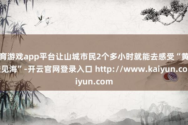 体育游戏app平台让山城市民2个多小时就能去感受“黄河碰见海”-开云官网登录入口 http://www.kaiyun.com