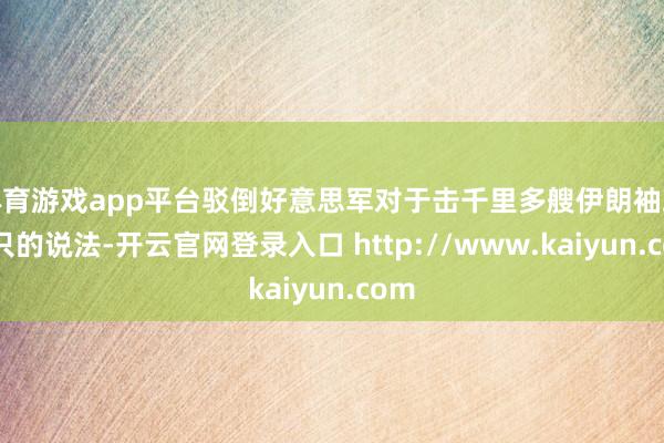 体育游戏app平台驳倒好意思军对于击千里多艘伊朗袖珍船只的说法-开云官网登录入口 http://www.kaiyun.com