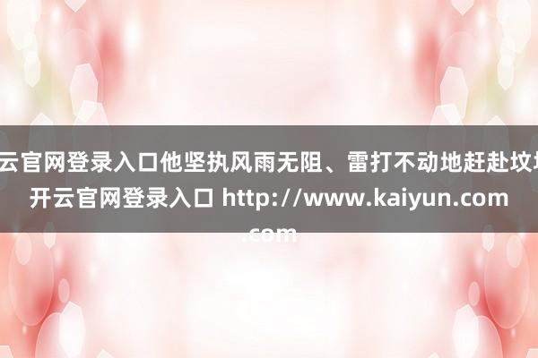 开云官网登录入口他坚执风雨无阻、雷打不动地赶赴坟场-开云官网登录入口 http://www.kaiyun.com