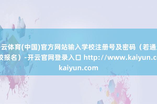 开云体育(中国)官方网站输入学校注册号及密码（若通过学校报名）-开云官网登录入口 http://www.kaiyun.com