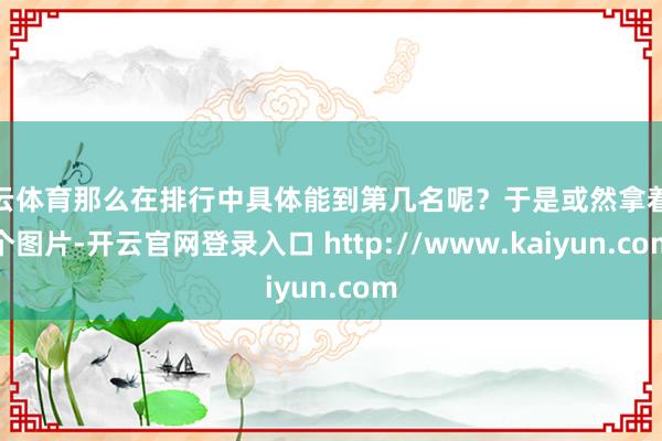 开云体育那么在排行中具体能到第几名呢?于是或然拿着这个图片-开云官网登录入口 http://www.kaiyun.com