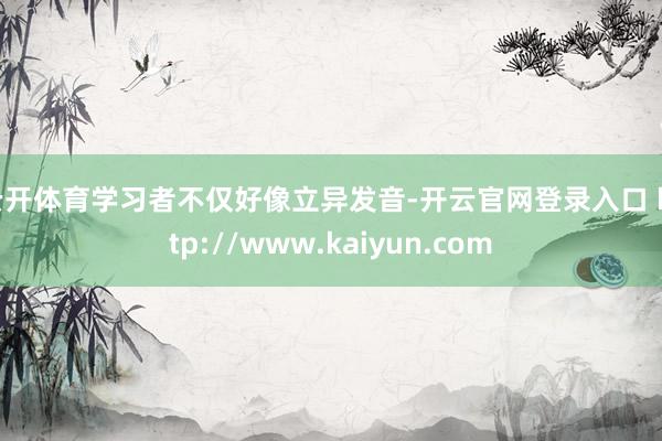 云开体育学习者不仅好像立异发音-开云官网登录入口 http://www.kaiyun.com