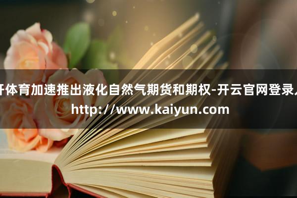 云开体育加速推出液化自然气期货和期权-开云官网登录入口 http://www.kaiyun.com