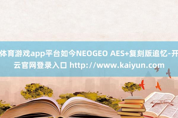 体育游戏app平台如今NEOGEO AES+复刻版追忆-开云官网登录入口 http://www.kaiyun.com
