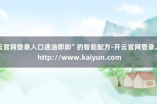 开云官网登录入口遇油即卸”的智能配方-开云官网登录入口 http://www.kaiyun.com