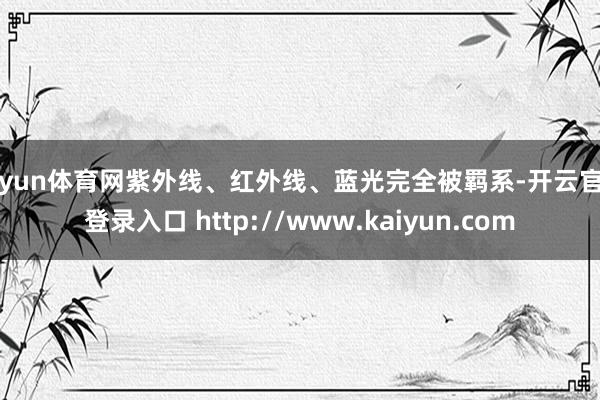 开yun体育网紫外线、红外线、蓝光完全被羁系-开云官网登录入口 http://www.kaiyun.com