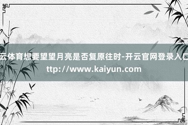 开云体育想要望望月亮是否复原往时-开云官网登录入口 http://www.kaiyun.com