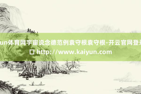 开yun体育网宇宙说念德范例袁守根袁守根-开云官网登录入口 http://www.kaiyun.com