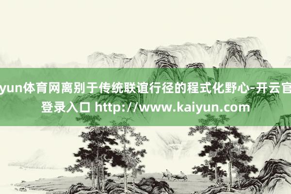 开yun体育网离别于传统联谊行径的程式化野心-开云官网登录入口 http://www.kaiyun.com
