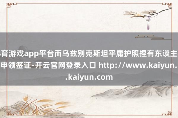 体育游戏app平台而乌兹别克斯坦平庸护照捏有东谈主访港须申领签证-开云官网登录入口 http://www.kaiyun.com