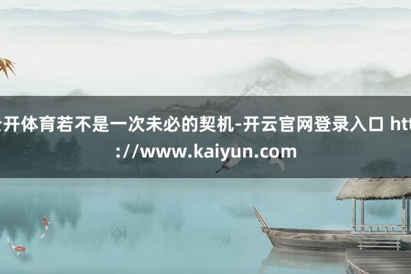 云开体育若不是一次未必的契机-开云官网登录入口 http://www.kaiyun.com