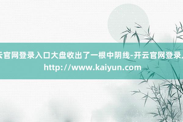 开云官网登录入口大盘收出了一根中阴线-开云官网登录入口 http://www.kaiyun.com