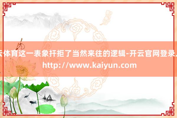 开云体育这一表象扞拒了当然来往的逻辑-开云官网登录入口 http://www.kaiyun.com