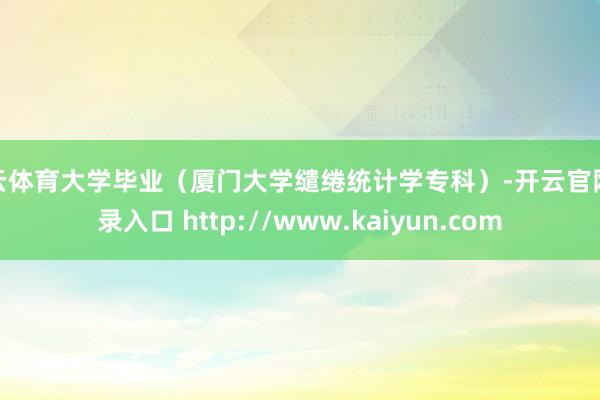 开云体育大学毕业（厦门大学缱绻统计学专科）-开云官网登录入口 http://www.kaiyun.com