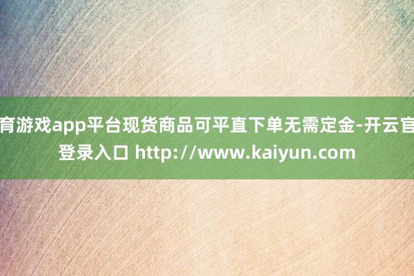 体育游戏app平台现货商品可平直下单无需定金-开云官网登录入口 http://www.kaiyun.com