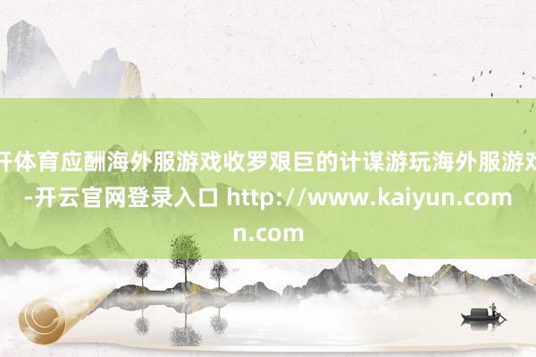云开体育应酬海外服游戏收罗艰巨的计谋游玩海外服游戏时-开云官网登录入口 http://www.kaiyun.com