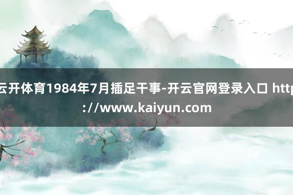云开体育1984年7月插足干事-开云官网登录入口 http://www.kaiyun.com