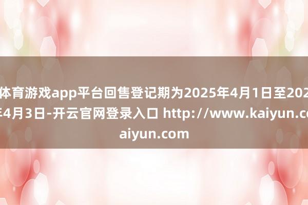 体育游戏app平台回售登记期为2025年4月1日至2025年4月3日-开云官网登录入口 http://www.kaiyun.com