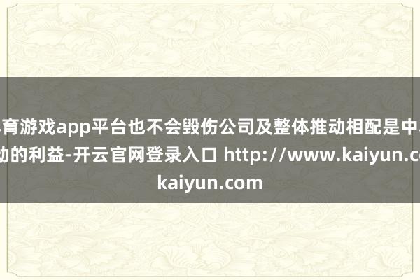 体育游戏app平台也不会毁伤公司及整体推动相配是中小推动的利益-开云官网登录入口 http://www.kaiyun.com