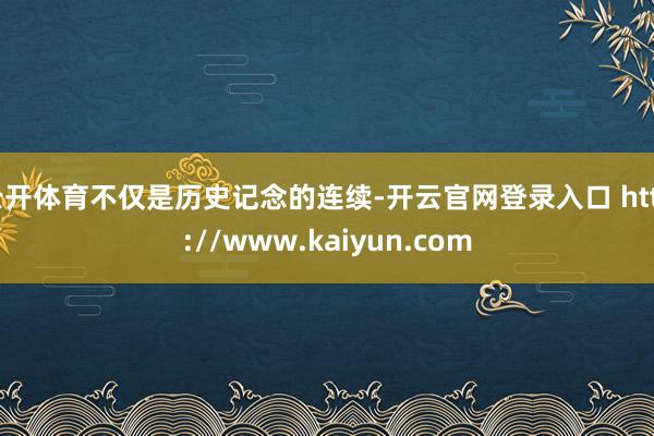 云开体育不仅是历史记念的连续-开云官网登录入口 http://www.kaiyun.com