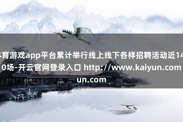 体育游戏app平台累计举行线上线下各样招聘活动近1400场-开云官网登录入口 http://www.kaiyun.com