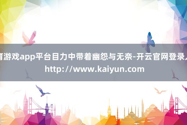 体育游戏app平台目力中带着幽怨与无奈-开云官网登录入口 http://www.kaiyun.com
