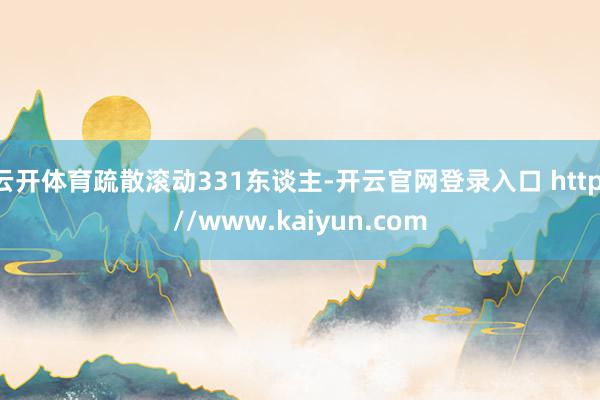 云开体育疏散滚动331东谈主-开云官网登录入口 http://www.kaiyun.com