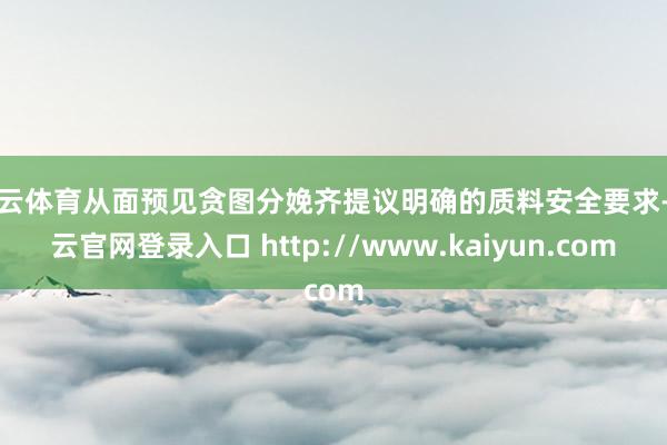 开云体育从面预见贪图分娩齐提议明确的质料安全要求-开云官网登录入口 http://www.kaiyun.com
