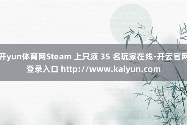 开yun体育网Steam 上只须 35 名玩家在线-开云官网登录入口 http://www.kaiyun.com