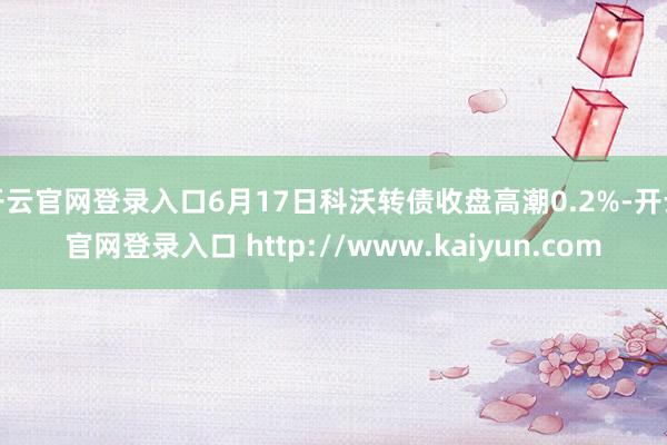 开云官网登录入口6月17日科沃转债收盘高潮0.2%-开云官网登录入口 http://www.kaiyun.com