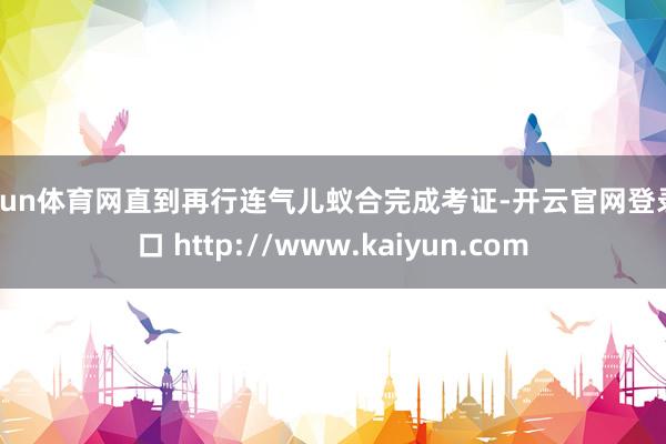 开yun体育网直到再行连气儿蚁合完成考证-开云官网登录入口 http://www.kaiyun.com